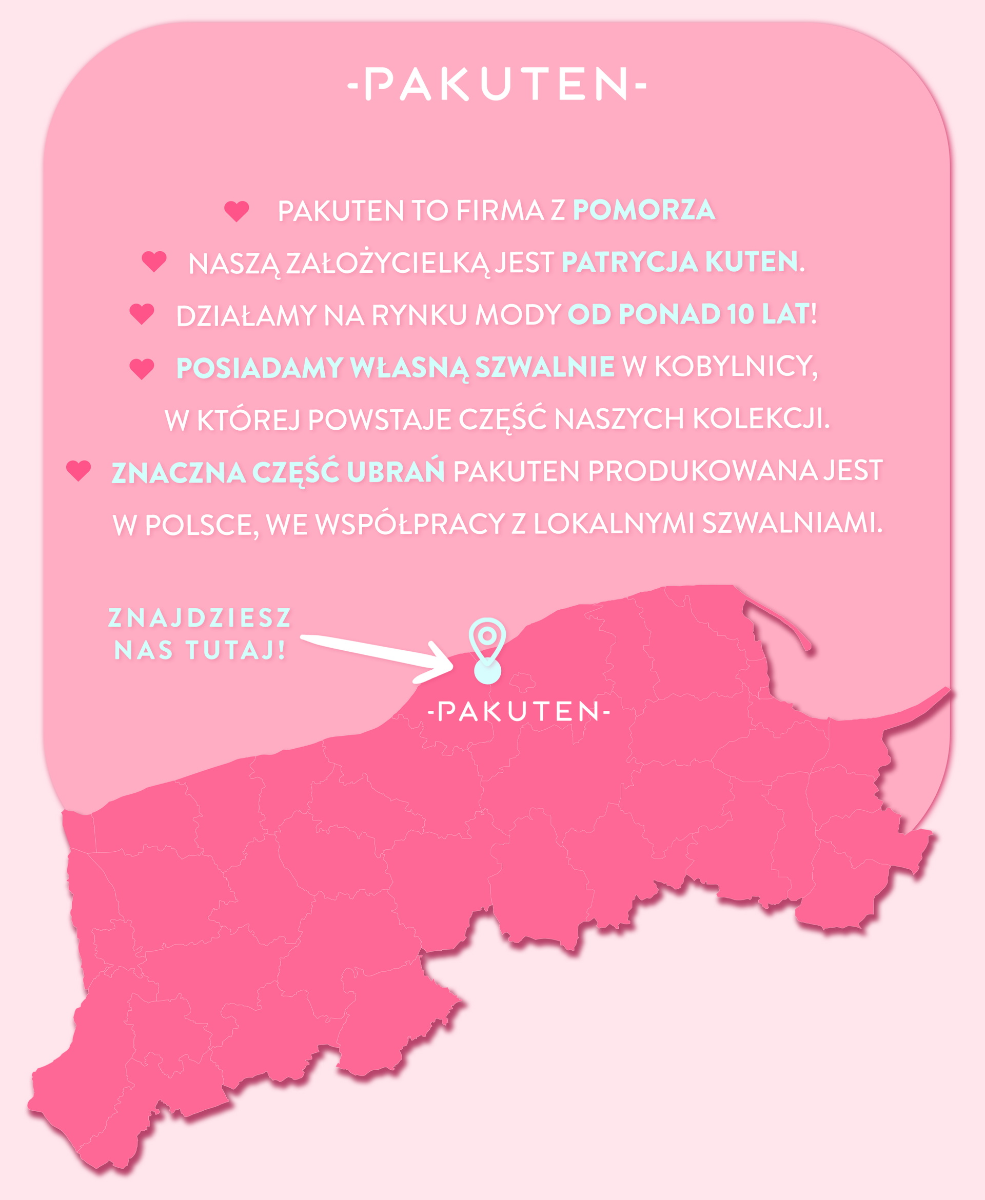 Pakuten, to polska firma z pomorza. Naszą założycielką jest Patrycja Kuten. Z sukcesem działamy w branży od 2015 roku. Posiadamy własne szwalnie w słupsku! 80% naszych ubrań produkowana jest w Polsce.